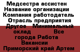 Медсестра-ассистен › Название организации ­ Компания-работодатель › Отрасль предприятия ­ Другое › Минимальный оклад ­ 8 000 - Все города Работа » Вакансии   . Приморский край,Артем г.